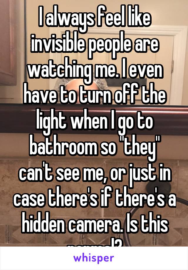 I always feel like invisible people are watching me. I even have to turn off the light when I go to bathroom so "they" can't see me, or just in case there's if there's a hidden camera. Is this normal?