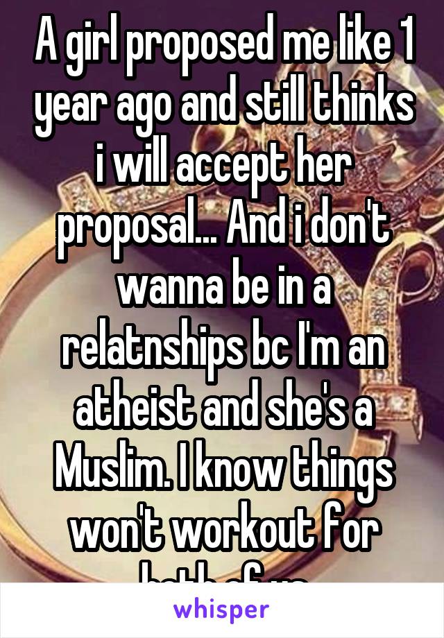 A girl proposed me like 1 year ago and still thinks i will accept her proposal... And i don't wanna be in a relatnships bc I'm an atheist and she's a Muslim. I know things won't workout for both of us