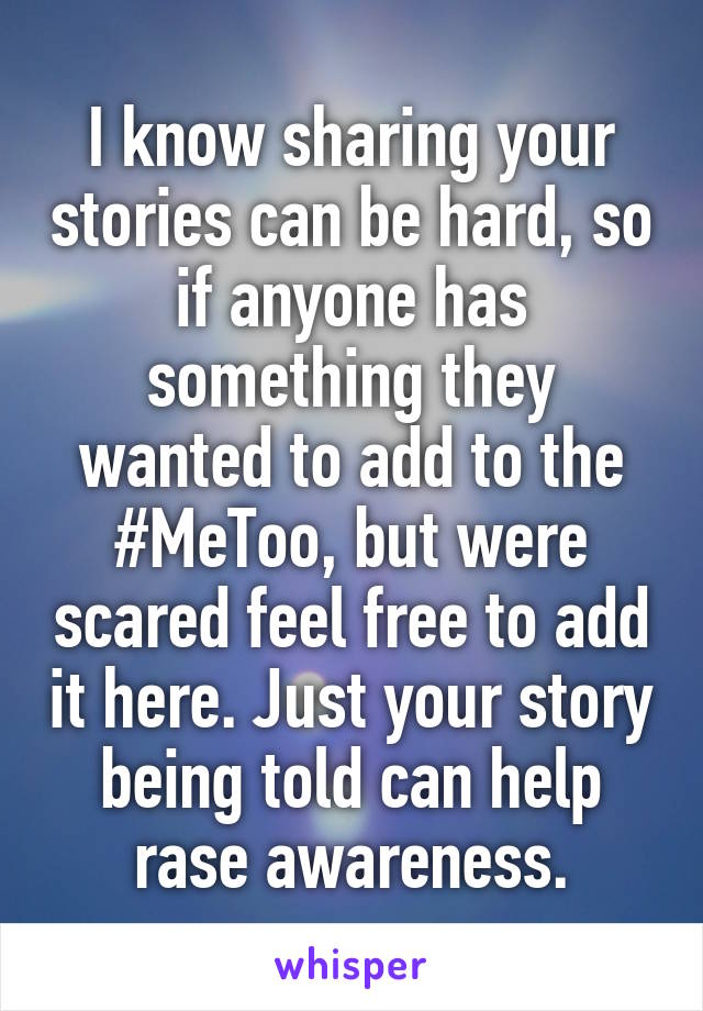 I know sharing your stories can be hard, so if anyone has something they wanted to add to the #MeToo, but were scared feel free to add it here. Just your story being told can help rase awareness.