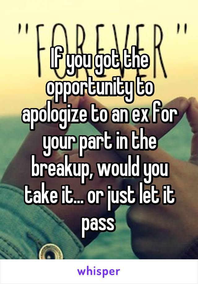 If you got the opportunity to apologize to an ex for your part in the breakup, would you take it... or just let it pass 