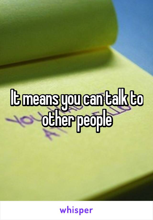 It means you can talk to other people