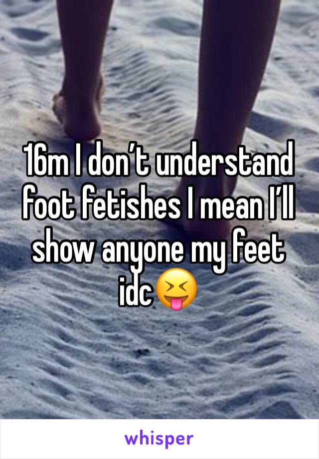 16m I donâ€™t understand foot fetishes I mean Iâ€™ll show anyone my feet idcðŸ˜�