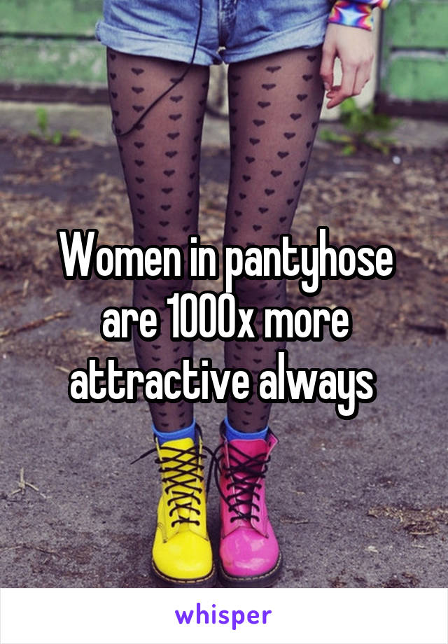Women in pantyhose are 1000x more attractive always 