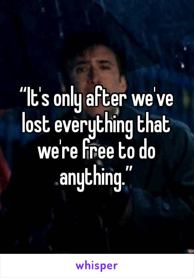 “It's only after we've lost everything that we're free to do anything.”