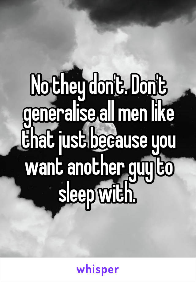 No they don't. Don't generalise all men like that just because you want another guy to sleep with. 