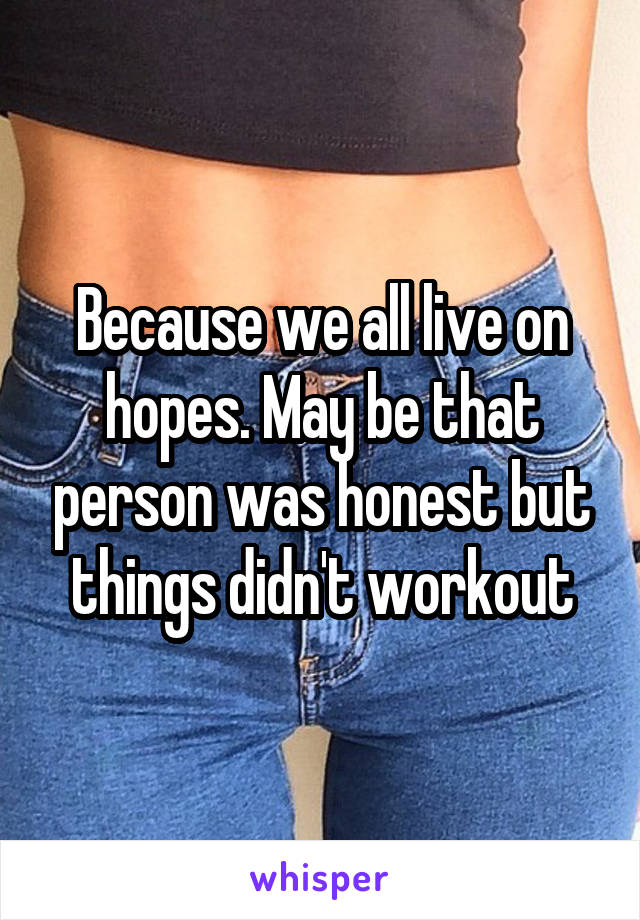 Because we all live on hopes. May be that person was honest but things didn't workout
