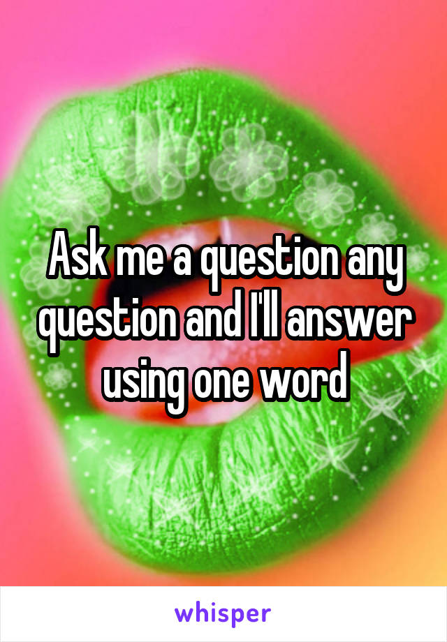 Ask me a question any question and I'll answer using one word