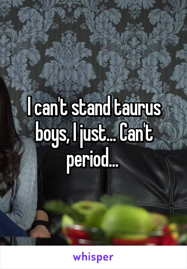 I can't stand taurus boys, I just... Can't period... 