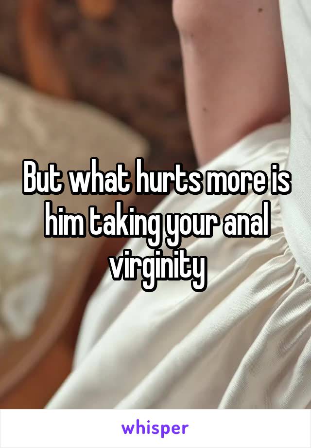 But what hurts more is him taking your anal virginity