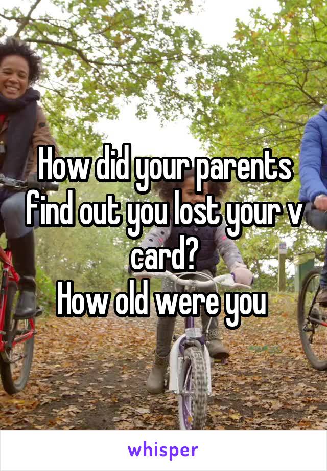 How did your parents find out you lost your v card?
How old were you 