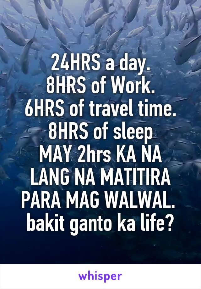 24HRS a day.
8HRS of Work.
6HRS of travel time.
8HRS of sleep
MAY 2hrs KA NA LANG NA MATITIRA PARA MAG WALWAL. 
bakit ganto ka life?