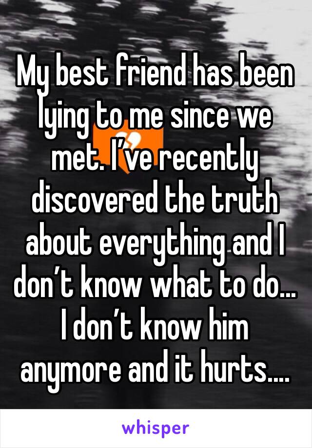 My best friend has been lying to me since we met. I’ve recently discovered the truth about everything and I don’t know what to do... I don’t know him anymore and it hurts.... 