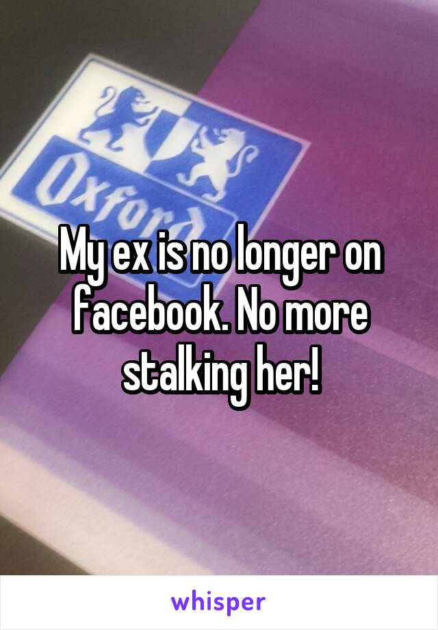 My ex is no longer on facebook. No more stalking her!