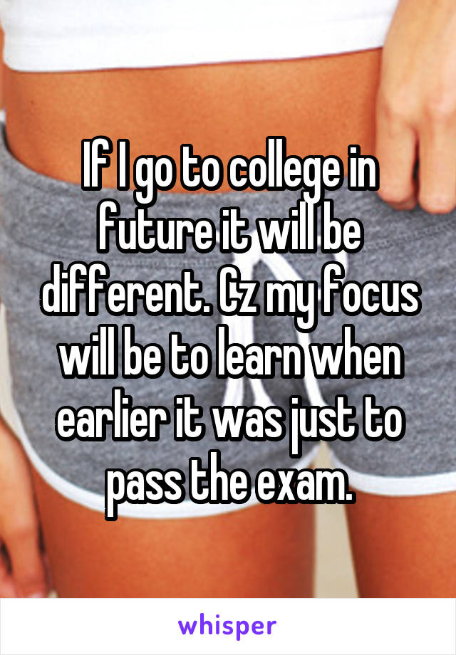 If I go to college in future it will be different. Cz my focus will be to learn when earlier it was just to pass the exam.