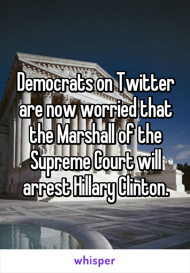 Democrats on Twitter are now worried that the Marshall of the Supreme Court will arrest Hillary Clinton.