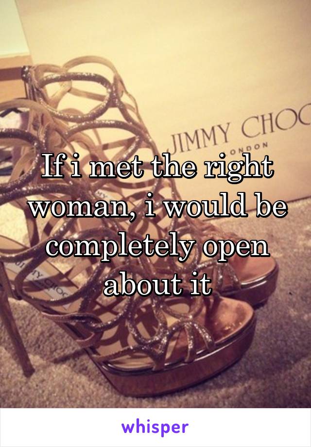 If i met the right woman, i would be completely open about it