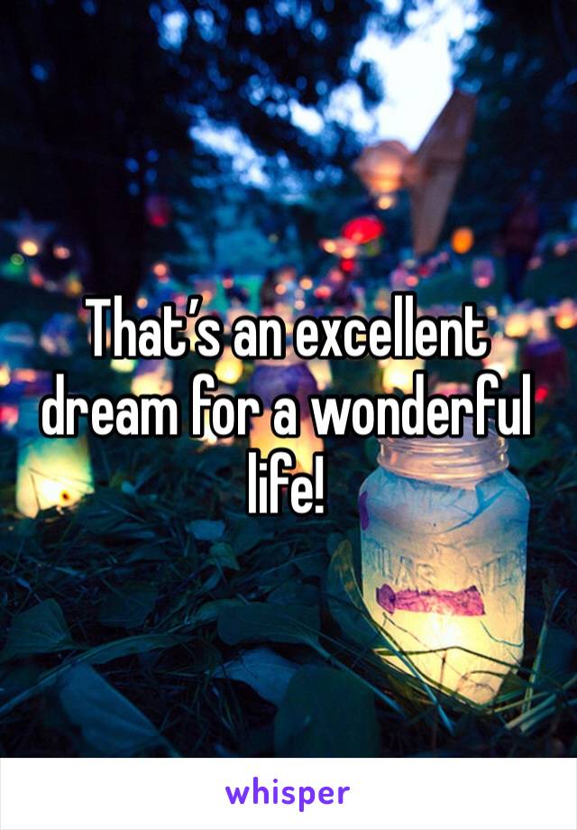 That’s an excellent dream for a wonderful life!