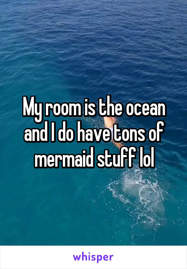 My room is the ocean and I do have tons of mermaid stuff lol