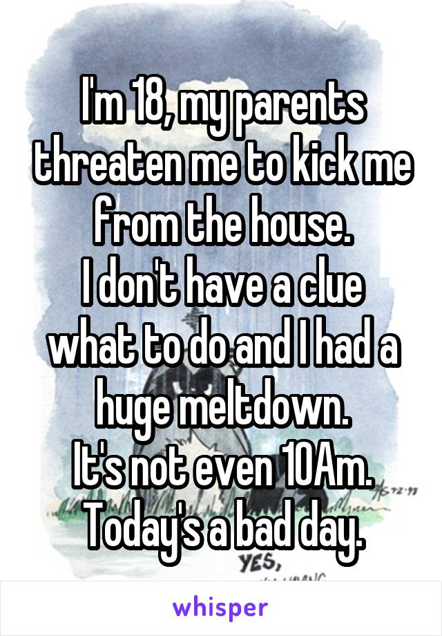 I'm 18, my parents threaten me to kick me from the house.
I don't have a clue what to do and I had a huge meltdown.
It's not even 10Am.
Today's a bad day.