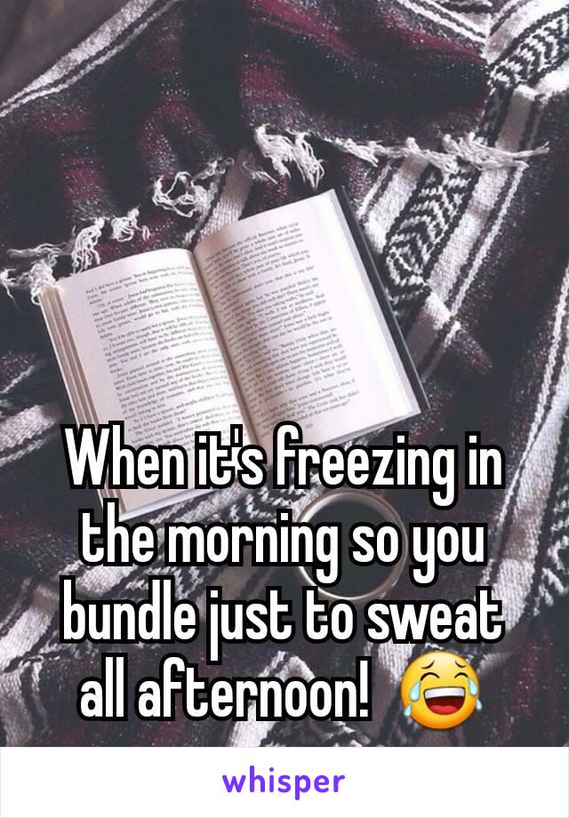 When it's freezing in the morning so you bundle just to sweat all afternoon!  😂