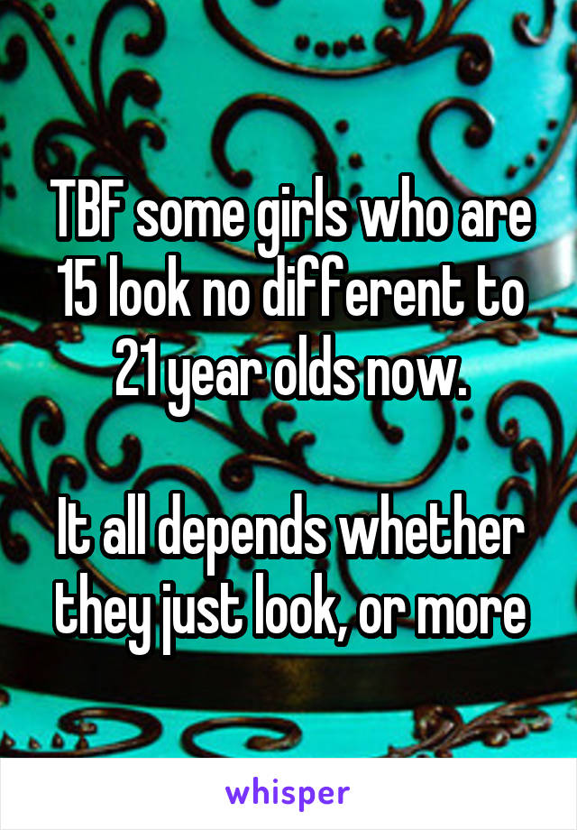 TBF some girls who are 15 look no different to 21 year olds now.

It all depends whether they just look, or more