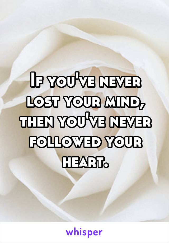 If you've never lost your mind, then you've never followed your heart.