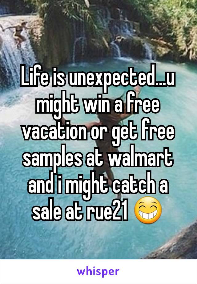 Life is unexpected...u might win a free vacation or get free samples at walmart and i might catch a sale at rue21 ðŸ˜�