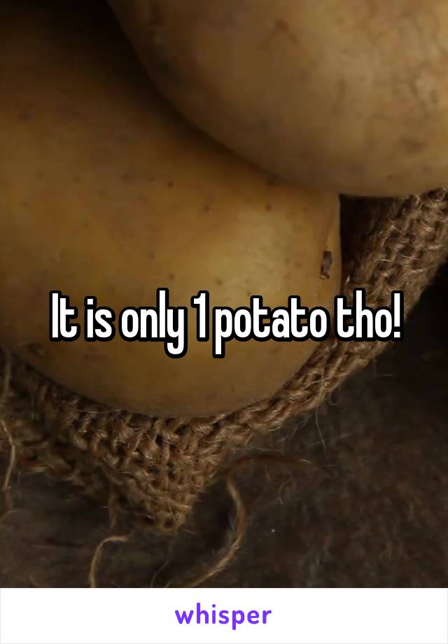 It is only 1 potato tho!