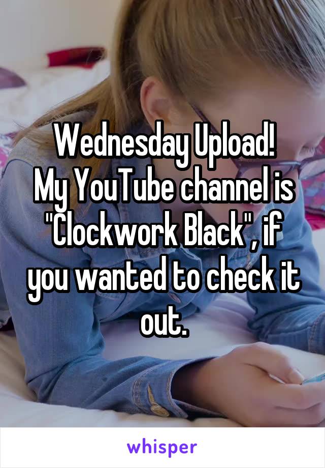 Wednesday Upload!
My YouTube channel is "Clockwork Black", if you wanted to check it out.