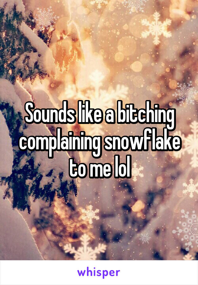 Sounds like a bitching complaining snowflake to me lol