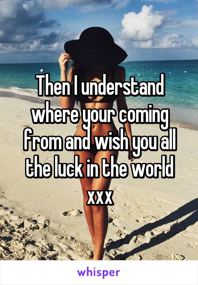 Then I understand where your coming from and wish you all the luck in the world xxx