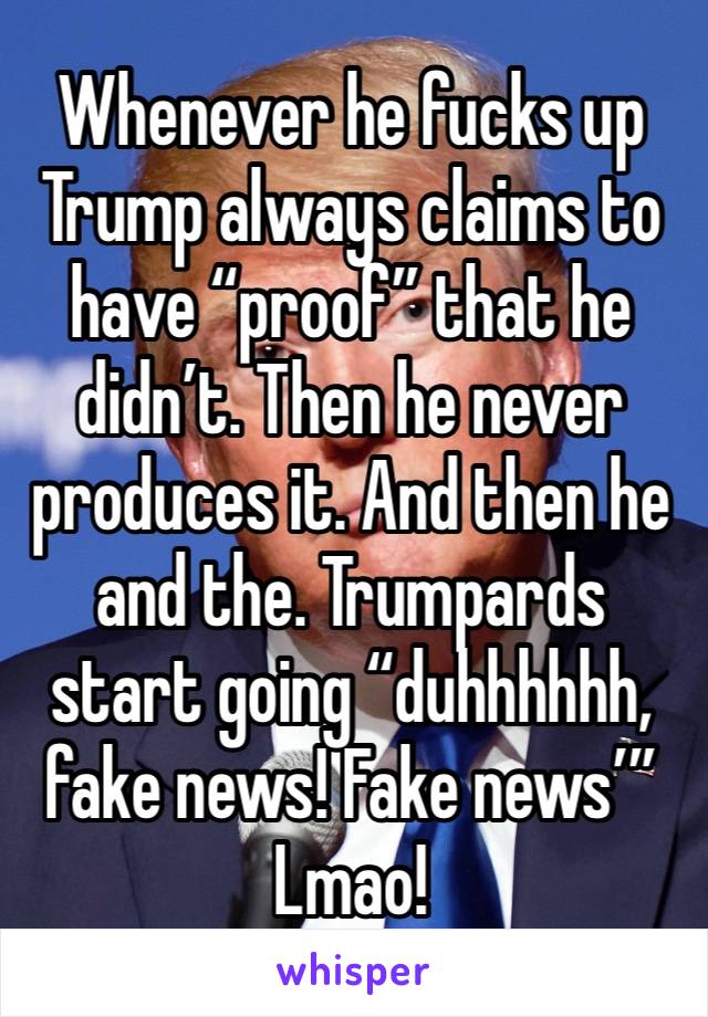 Whenever he fucks up Trump always claims to have “proof” that he didn’t. Then he never produces it. And then he and the. Trumpards start going “duhhhhhh, fake news! Fake news’”
Lmao!
