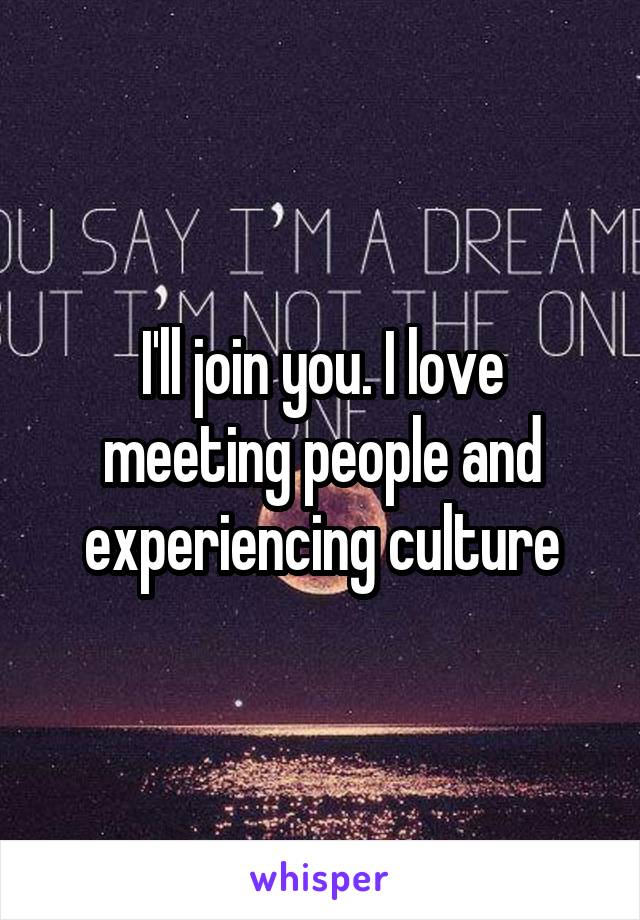I'll join you. I love meeting people and experiencing culture