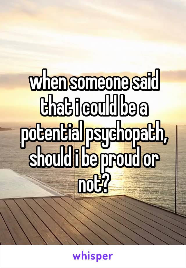 when someone said that i could be a potential psychopath, should i be proud or not?