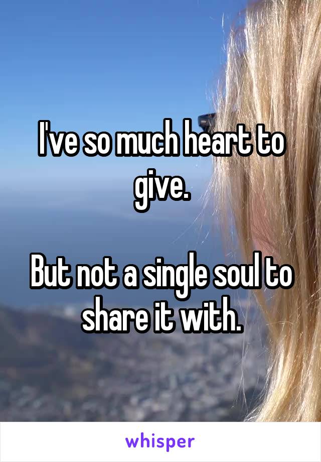I've so much heart to give.

But not a single soul to share it with.
