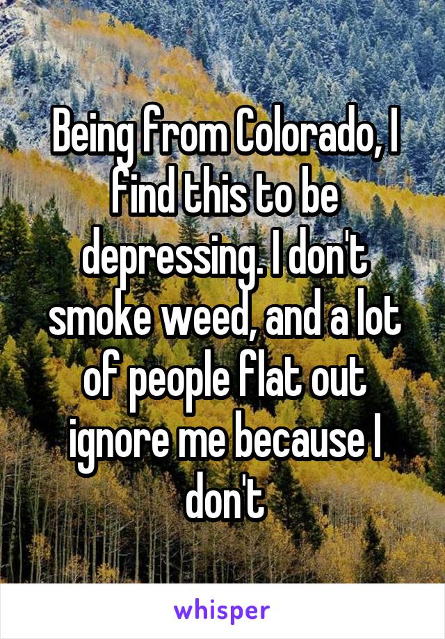 Being from Colorado, I find this to be depressing. I don't smoke weed, and a lot of people flat out ignore me because I don't