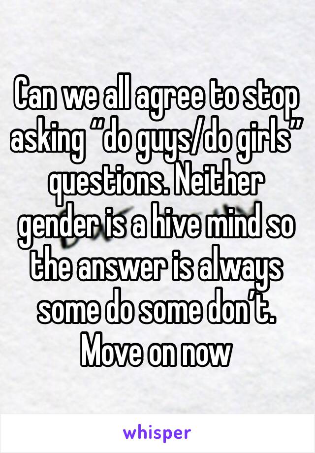 Can we all agree to stop asking “do guys/do girls” questions. Neither gender is a hive mind so the answer is always some do some don’t. Move on now 