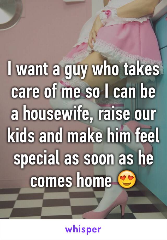 I want a guy who takes care of me so I can be a housewife, raise our kids and make him feel special as soon as he comes home 😍