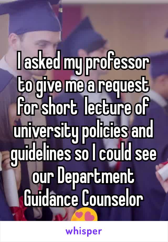 I asked my professor to give me a request for short  lecture of university policies and guidelines so I could see our Department Guidance Counselor ðŸ˜�