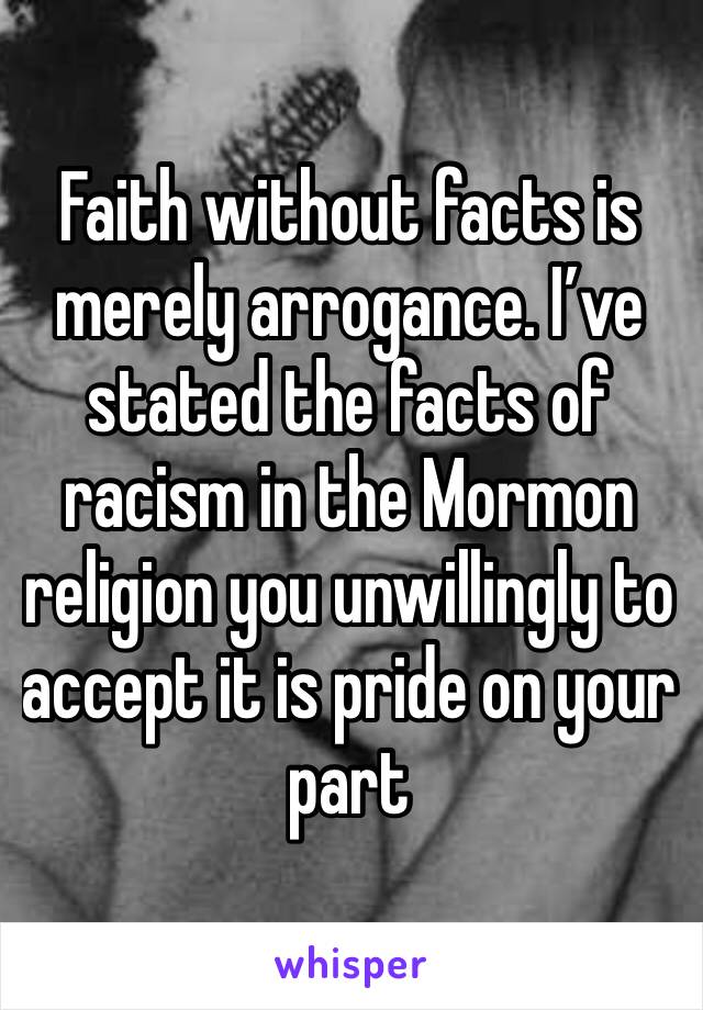 Faith without facts is merely arrogance. I’ve stated the facts of racism in the Mormon religion you unwillingly to accept it is pride on your part 