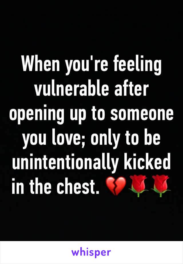 When you're feeling vulnerable after opening up to someone you love; only to be unintentionally kicked in the chest. ðŸ’”ðŸŒ¹ðŸŒ¹ 