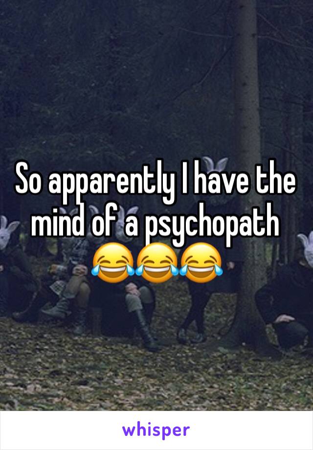 So apparently I have the mind of a psychopath 
ðŸ˜‚ðŸ˜‚ðŸ˜‚