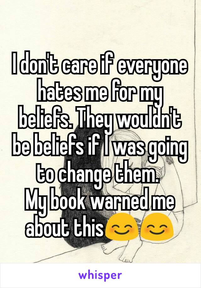 I don't care if everyone hates me for my beliefs. They wouldn't be beliefs if I was going to change them. 
My book warned me about thisðŸ˜ŠðŸ˜Š
