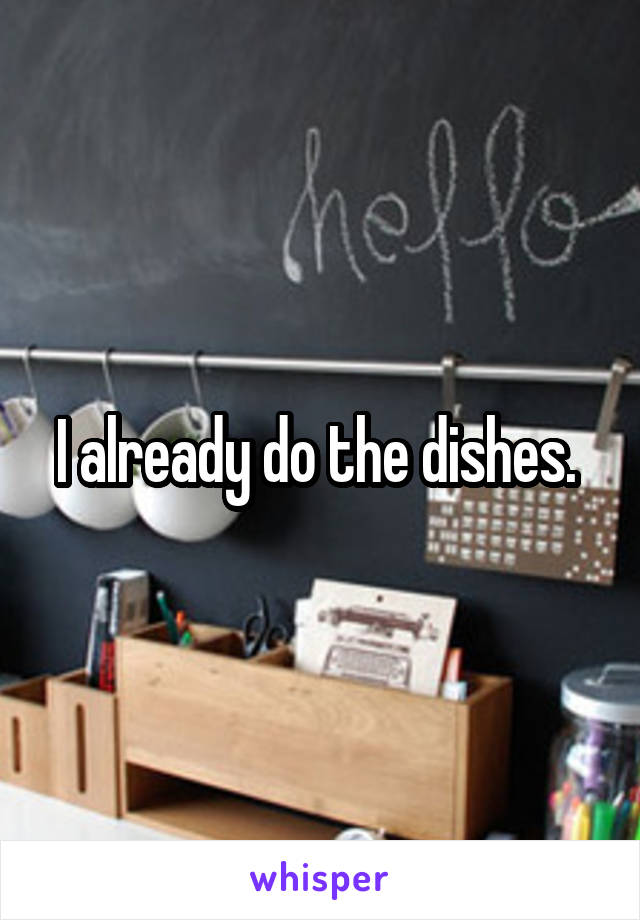 I already do the dishes. 