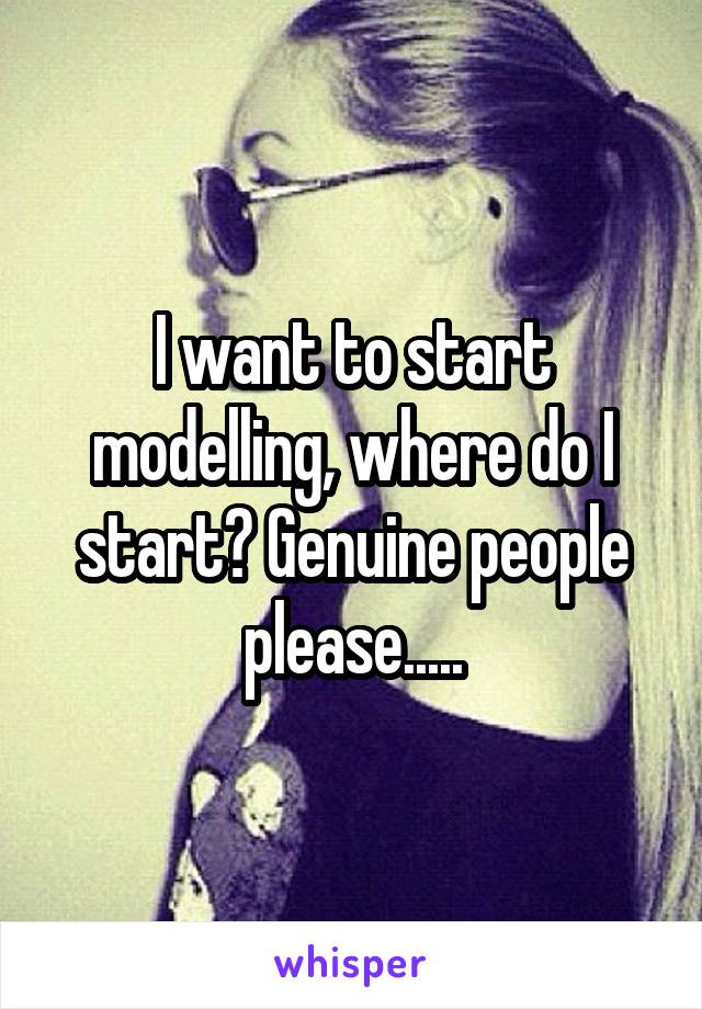 I want to start modelling, where do I start? Genuine people please.....