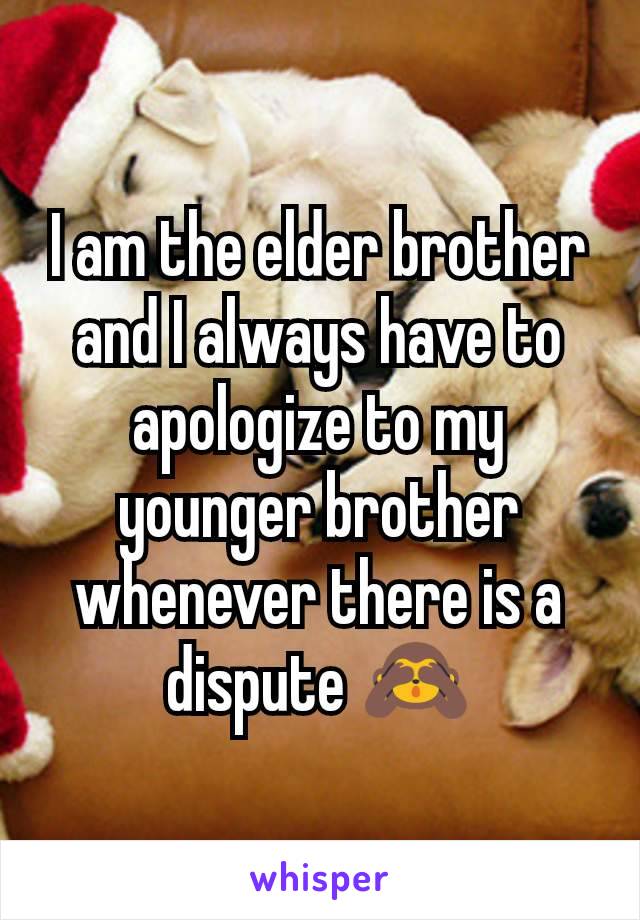 I am the elder brother and I always have to apologize to my younger brother whenever there is a dispute ðŸ™ˆ