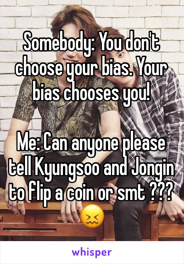 Somebody: You don't choose your bias. Your bias chooses you!

Me: Can anyone please tell Kyungsoo and Jongin to flip a coin or smt ??? ðŸ˜–