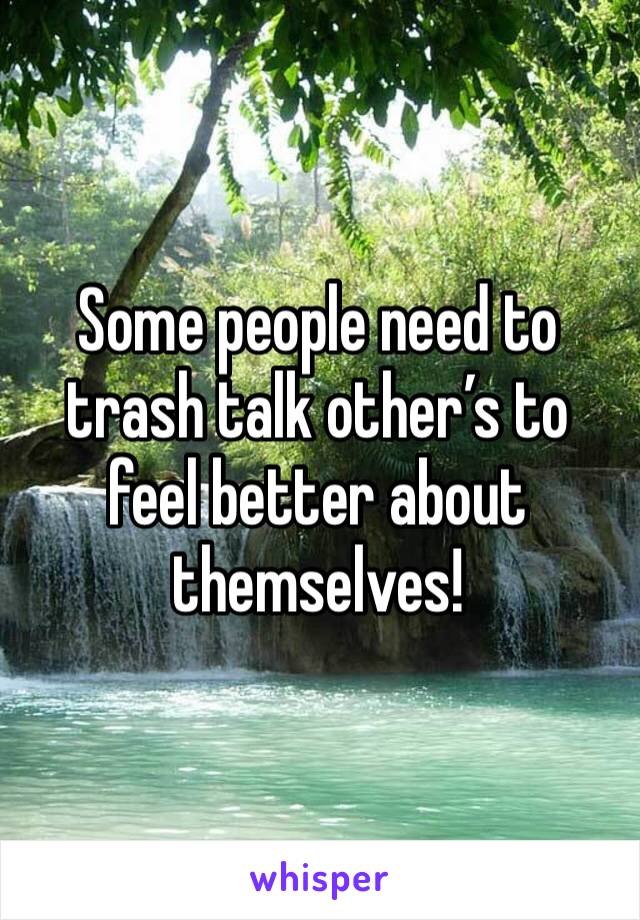 Some people need to trash talk other’s to feel better about themselves!
