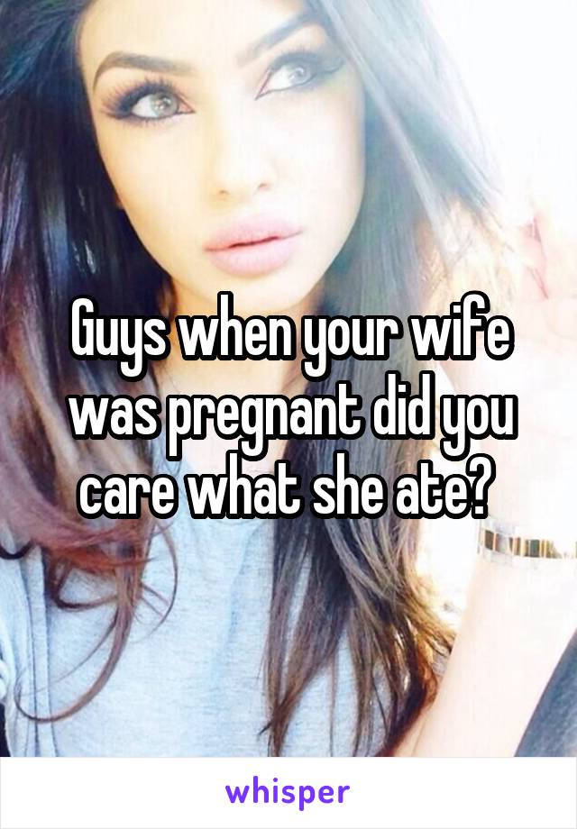Guys when your wife was pregnant did you care what she ate? 