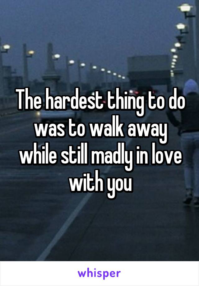 The hardest thing to do was to walk away while still madly in love with you